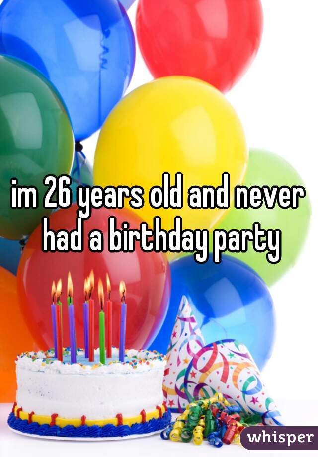 im 26 years old and never had a birthday party