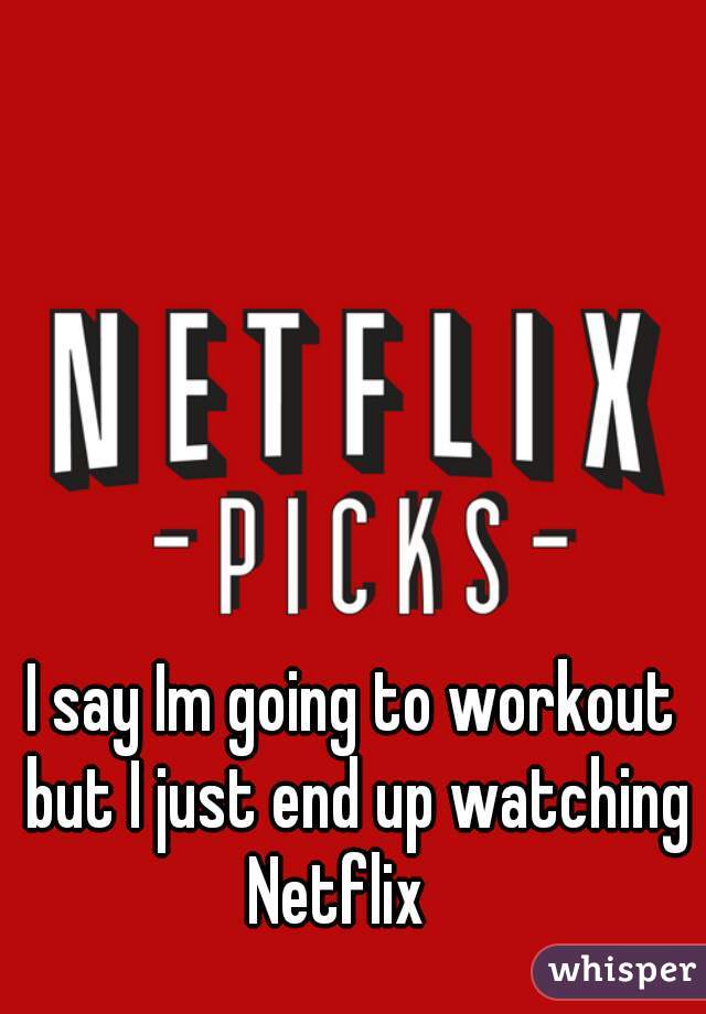 I say Im going to workout but I just end up watching Netflix   