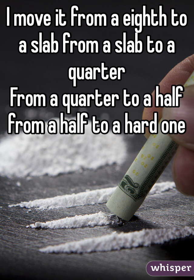 I move it from a eighth to a slab from a slab to a quarter
From a quarter to a half from a half to a hard one

