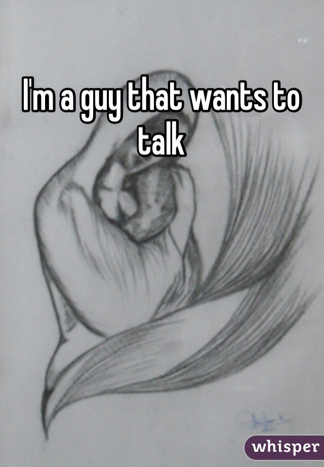 I'm a guy that wants to talk