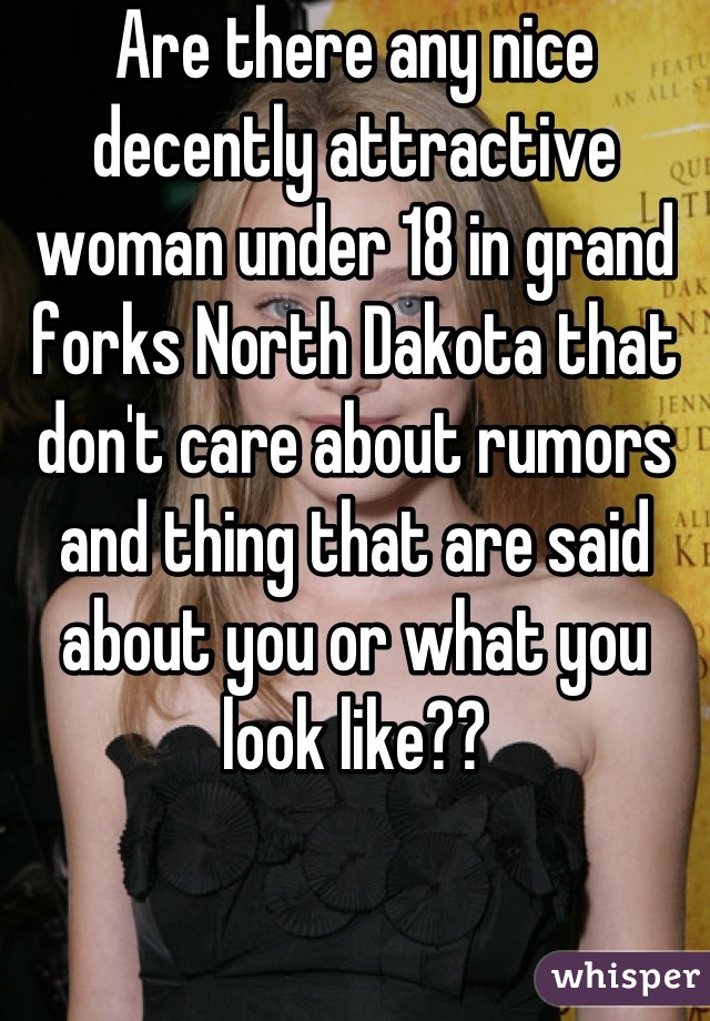 Are there any nice decently attractive woman under 18 in grand forks North Dakota that don't care about rumors and thing that are said about you or what you look like??