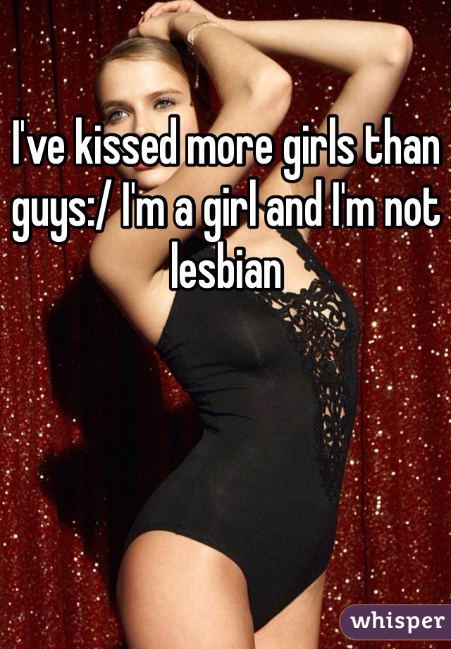 I've kissed more girls than guys:/ I'm a girl and I'm not lesbian
