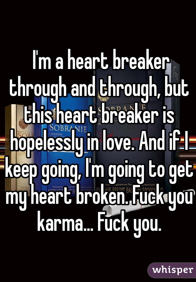  I'm a heart breaker through and through, but this heart breaker is hopelessly in love. And if I keep going, I'm going to get my heart broken. Fuck you karma... Fuck you. 