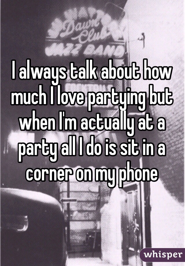 I always talk about how much I love partying but when I'm actually at a party all I do is sit in a corner on my phone