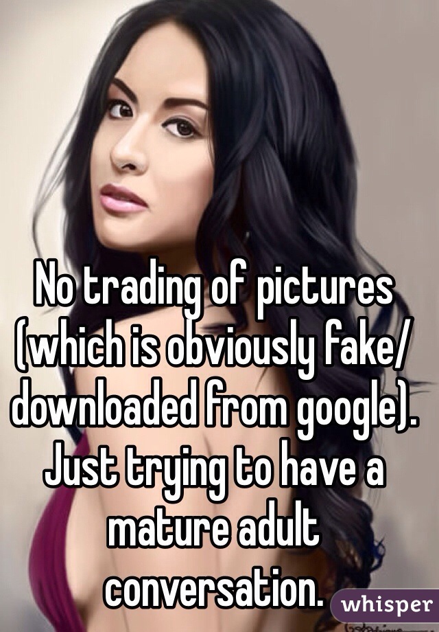 No trading of pictures (which is obviously fake/downloaded from google). Just trying to have a mature adult conversation. 
