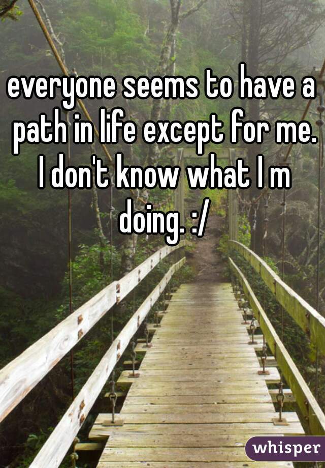 everyone seems to have a path in life except for me. I don't know what I m doing. :/