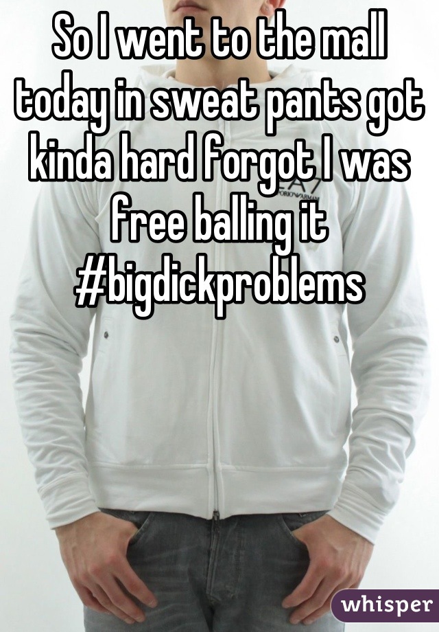 So I went to the mall today in sweat pants got kinda hard forgot I was free balling it 
#bigdickproblems