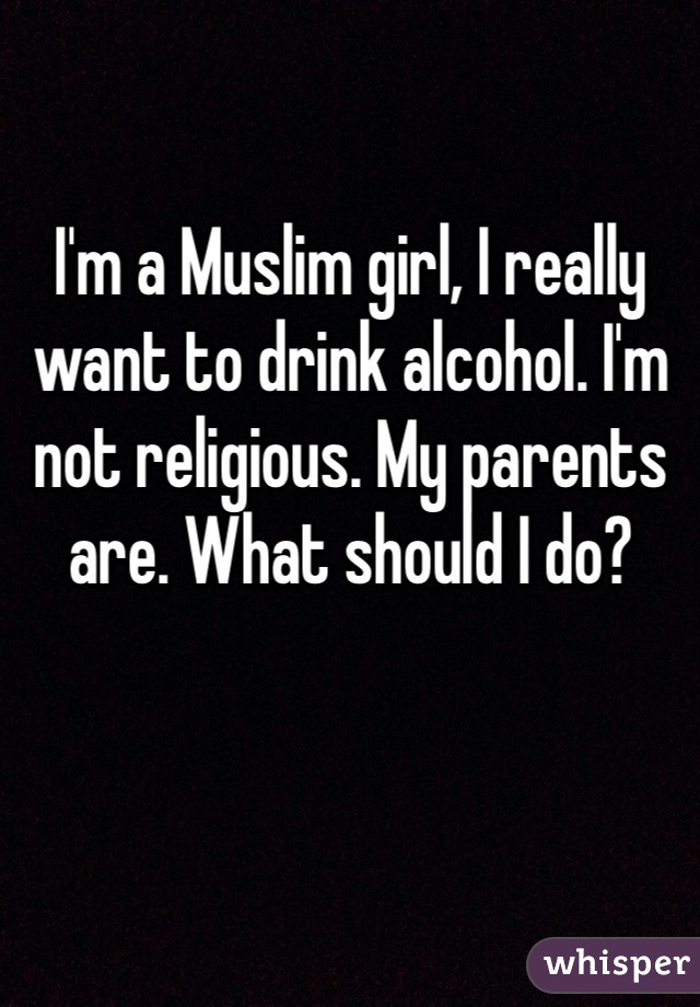 I'm a Muslim girl, I really want to drink alcohol. I'm not religious. My parents are. What should I do? 