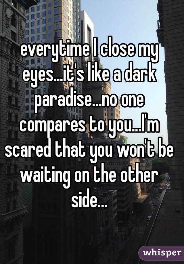 everytime I close my eyes...it's like a dark paradise...no one compares to you...I'm scared that you won't be waiting on the other side...