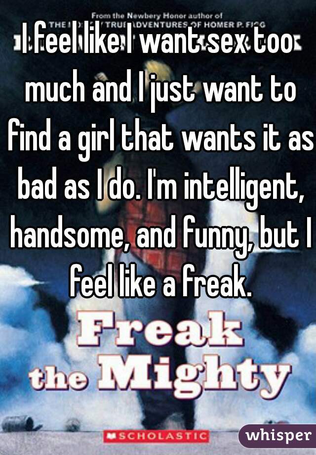 I feel like I want sex too much and I just want to find a girl that wants it as bad as I do. I'm intelligent, handsome, and funny, but I feel like a freak.