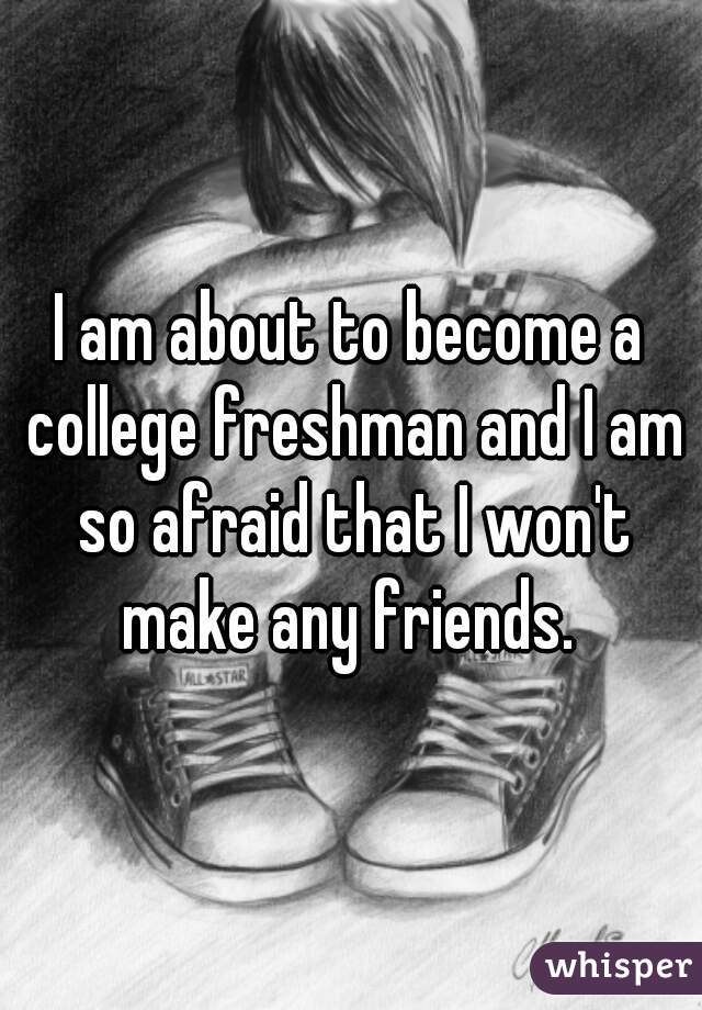 I am about to become a college freshman and I am so afraid that I won't make any friends. 