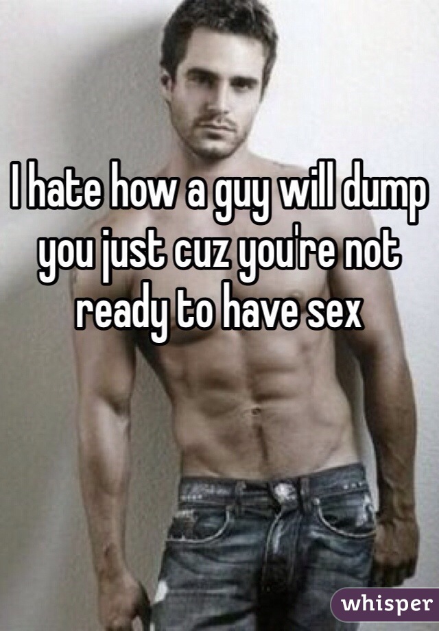 I hate how a guy will dump you just cuz you're not ready to have sex
