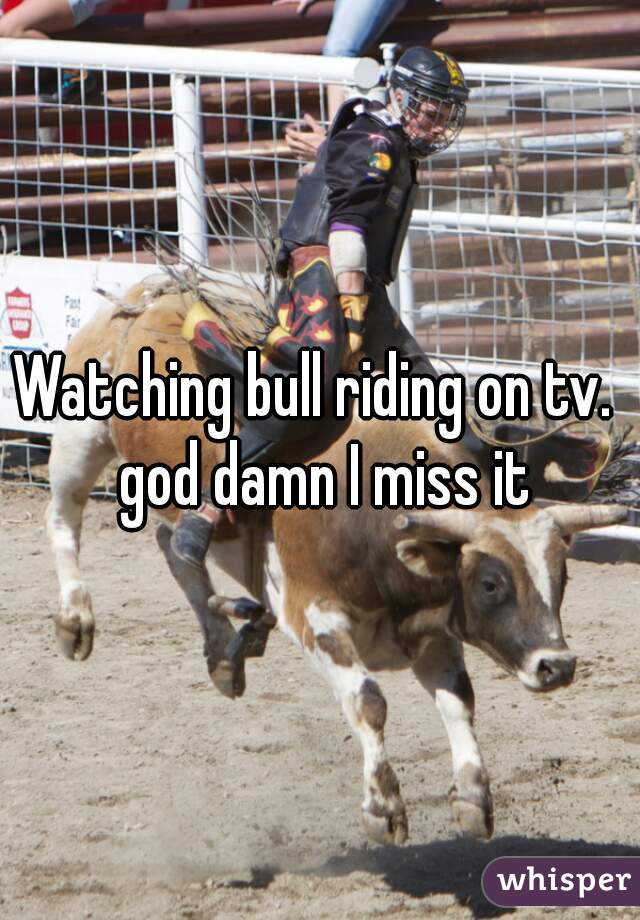 Watching bull riding on tv.  god damn I miss it