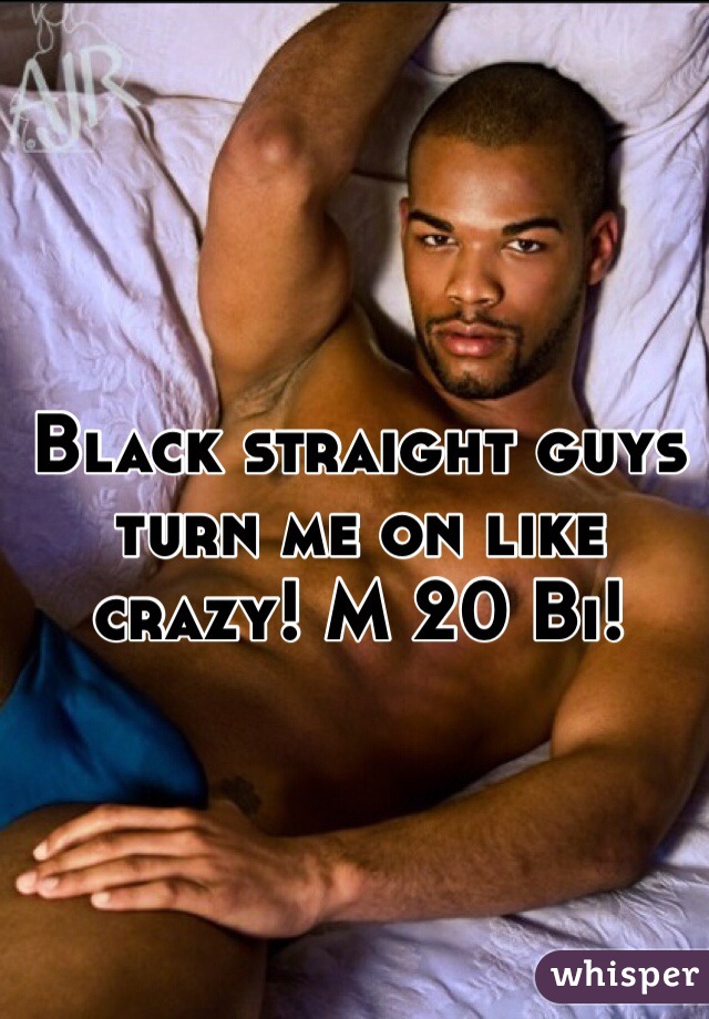 Black straight guys turn me on like crazy! M 20 Bi!