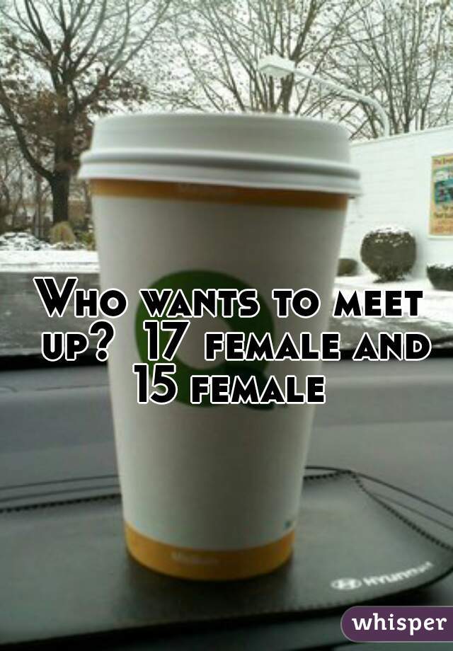 Who wants to meet up?  17 female and 15 female 
