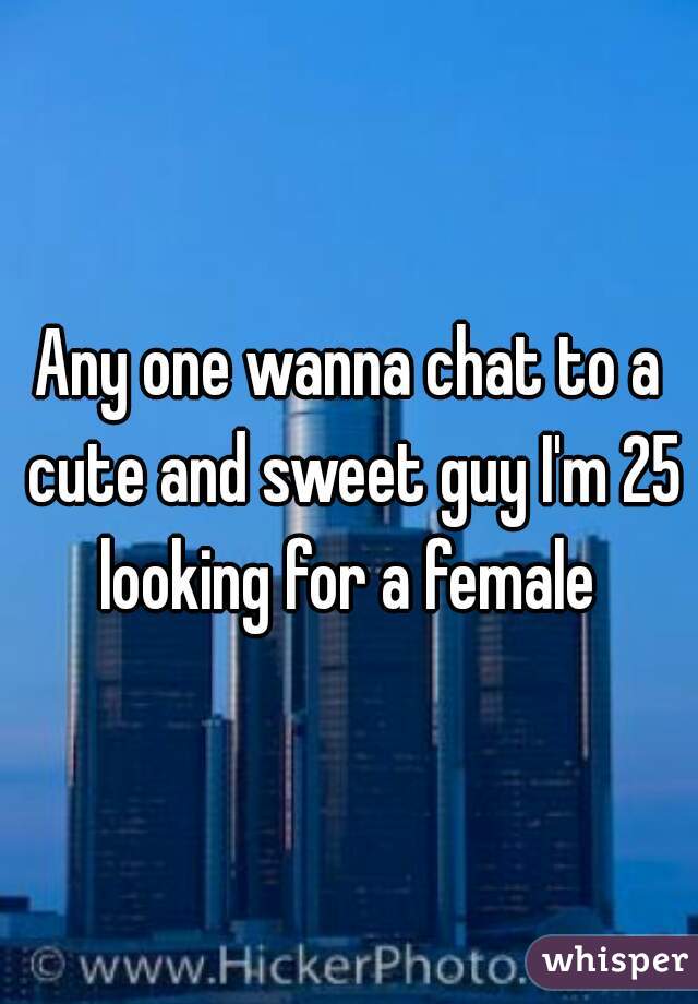 Any one wanna chat to a cute and sweet guy I'm 25 looking for a female 