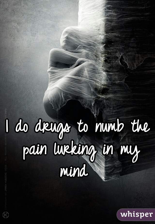I do drugs to numb the pain lurking in my mind  
