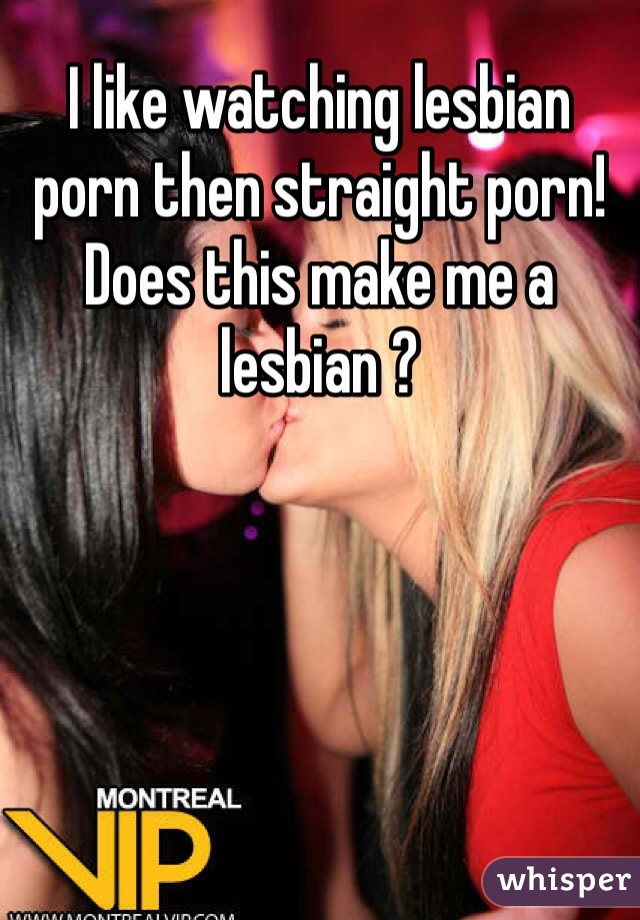 I like watching lesbian porn then straight porn! Does this make me a  lesbian ?
