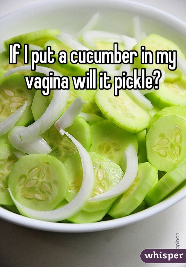 If I put a cucumber in my vagina will it pickle?