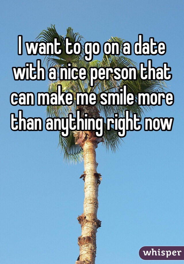 I want to go on a date with a nice person that can make me smile more than anything right now 