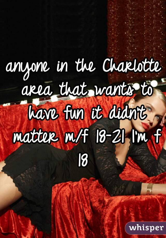 anyone in the Charlotte area that wants to have fun it didn't matter m/f 18-21 I'm f 18 