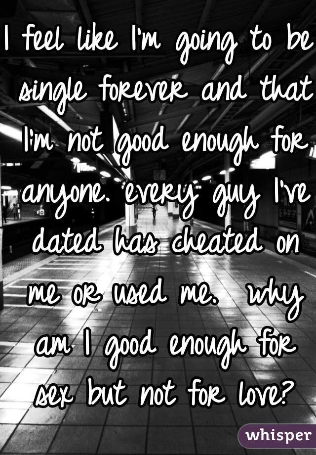 I feel like I'm going to be single forever and that I'm not good enough for anyone. every guy I've dated has cheated on me or used me.  why am I good enough for sex but not for love?