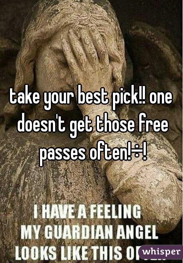 take your best pick!! one doesn't get those free passes often!÷!