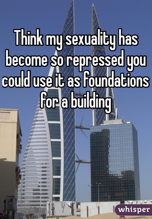 Think my sexuality has become so repressed you could use it as foundations for a building 
