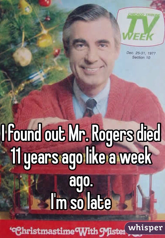 I found out Mr. Rogers died 11 years ago like a week ago.
I'm so late