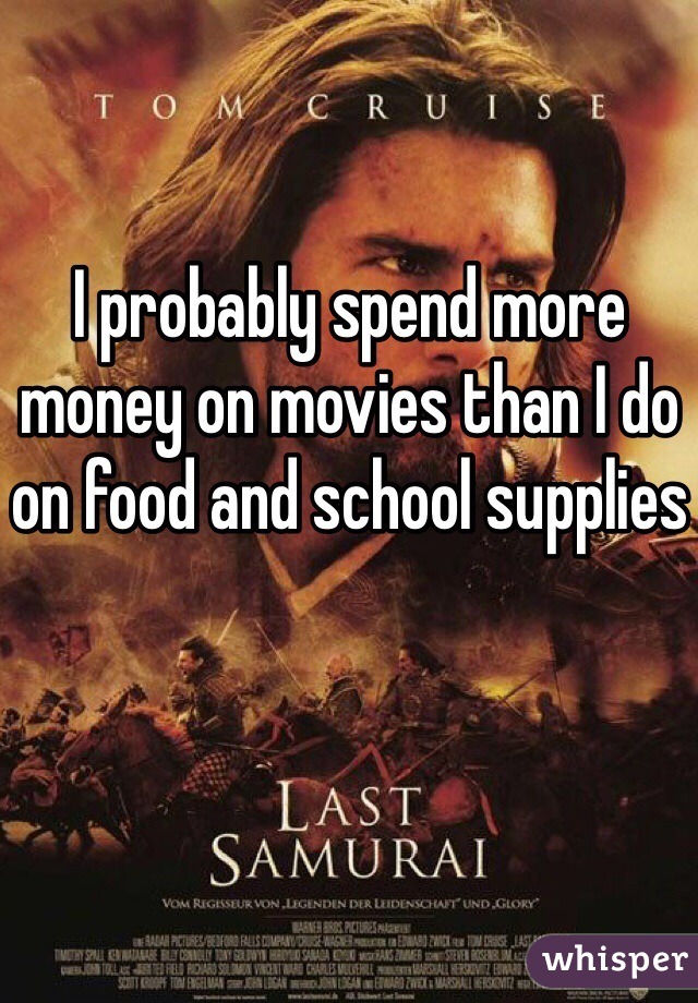 I probably spend more money on movies than I do on food and school supplies