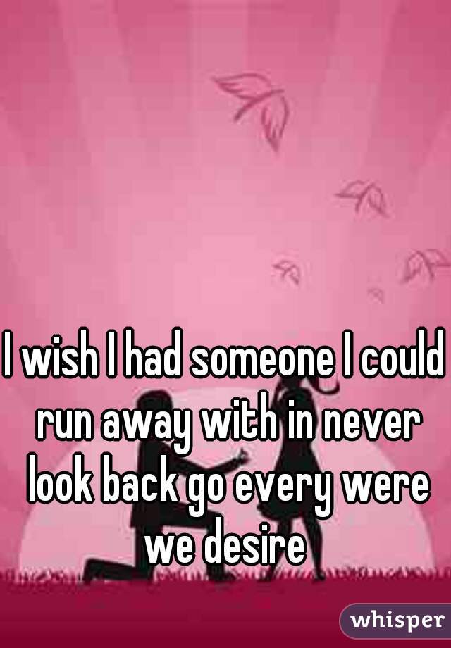 I wish I had someone I could run away with in never look back go every were we desire 