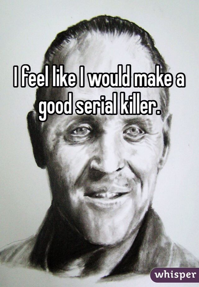 I feel like I would make a good serial killer. 