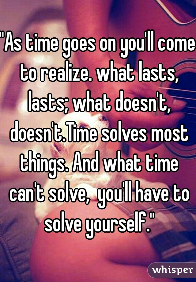 "As time goes on you'll come to realize. what lasts, lasts; what doesn't, doesn't.Time solves most things. And what time can't solve,  you'll have to solve yourself."