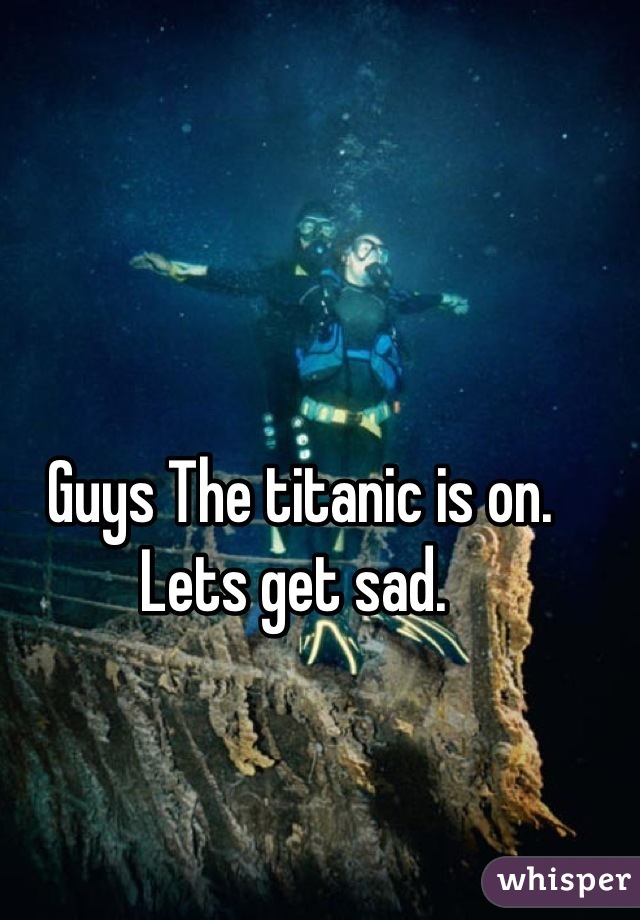 Guys The titanic is on. Lets get sad. 