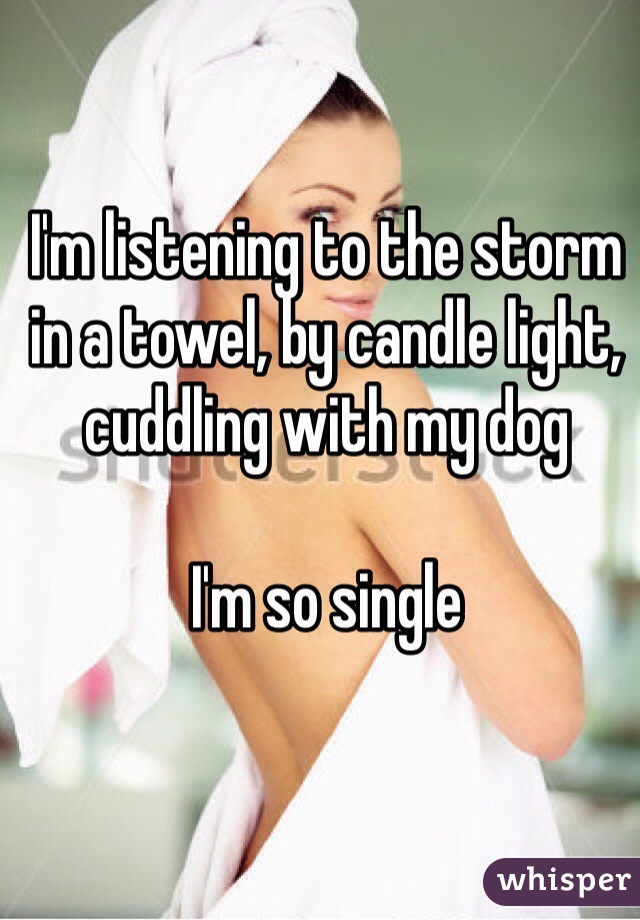 I'm listening to the storm in a towel, by candle light, cuddling with my dog

I'm so single