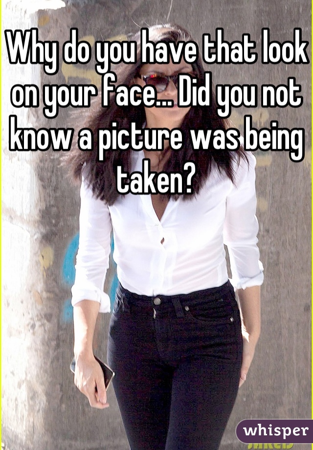 Why do you have that look on your face... Did you not know a picture was being taken?