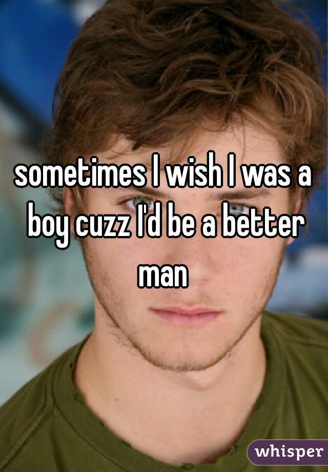 sometimes I wish I was a boy cuzz I'd be a better man 