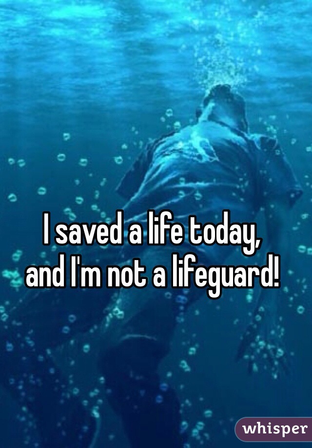 I saved a life today,
and I'm not a lifeguard!