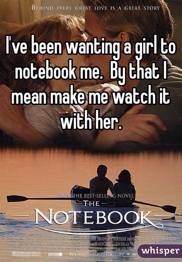 I've been wanting a girl to notebook me.  By that I mean make me watch it with her.