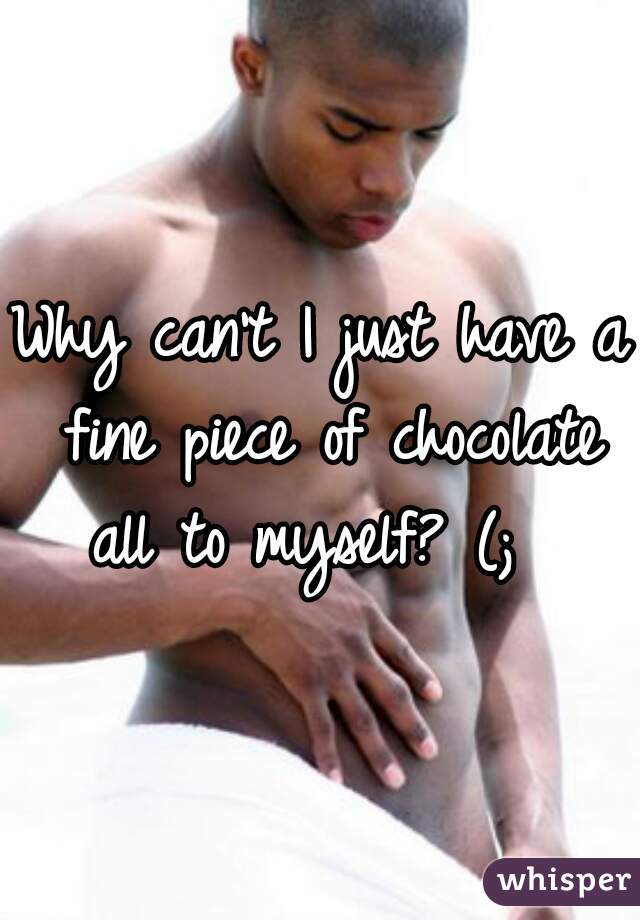 Why can't I just have a fine piece of chocolate all to myself? (;  