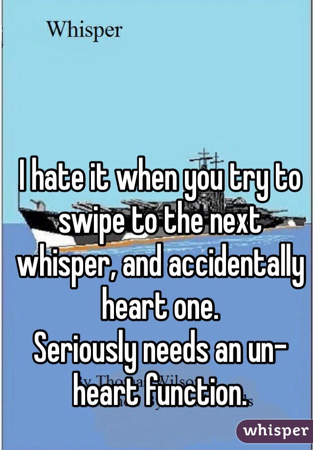 I hate it when you try to swipe to the next whisper, and accidentally heart one.
Seriously needs an un-heart function.