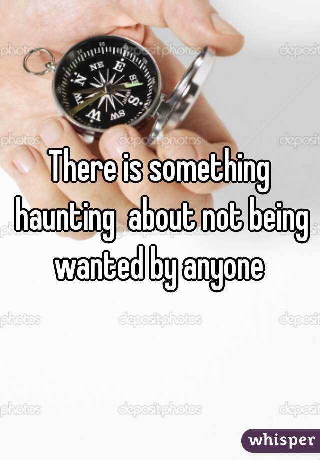 There is something haunting  about not being wanted by anyone 