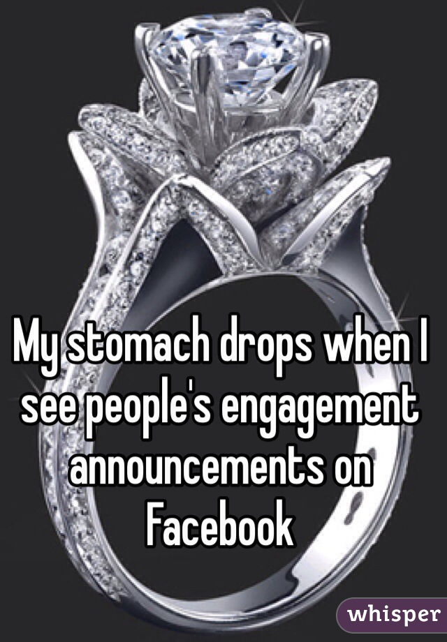 My stomach drops when I see people's engagement announcements on Facebook 