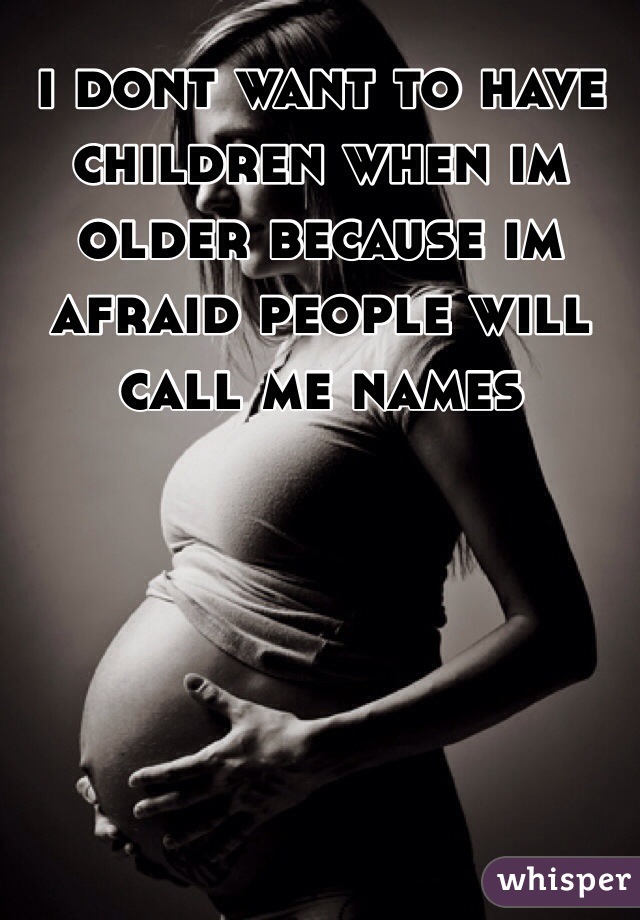 i dont want to have children when im older because im afraid people will call me names