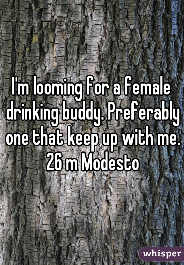 I'm looming for a female drinking buddy. Preferably one that keep up with me. 26 m Modesto