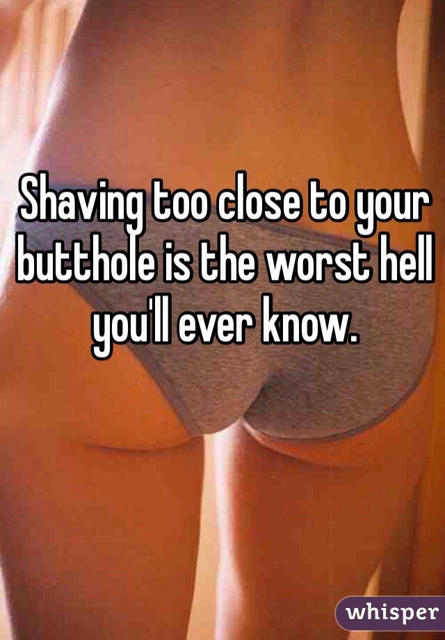 Shaving too close to your butthole is the worst hell you'll ever know.