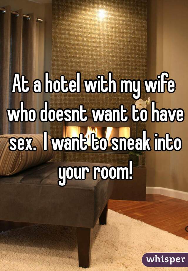 At a hotel with my wife who doesnt want to have sex.  I want to sneak into your room!