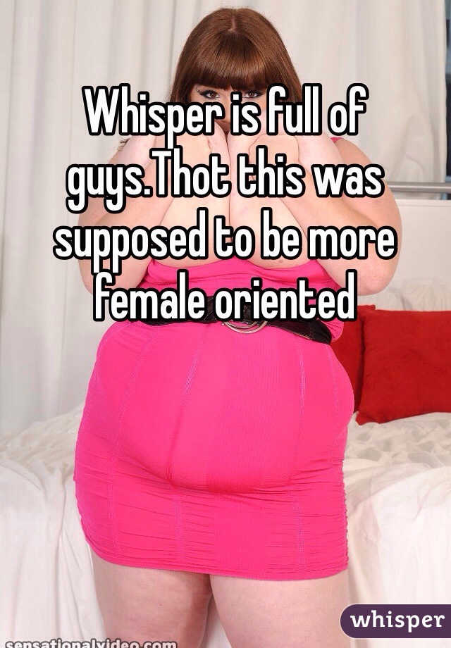 Whisper is full of guys.Thot this was supposed to be more female oriented