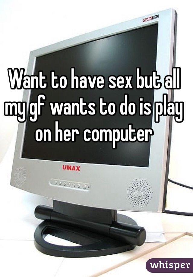Want to have sex but all my gf wants to do is play on her computer