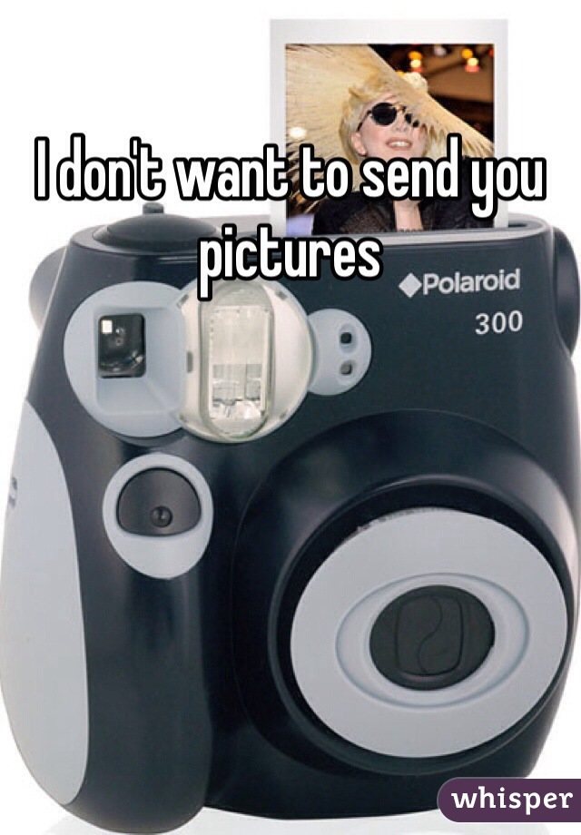 I don't want to send you pictures 